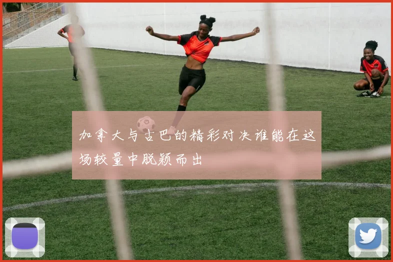 加拿大与古巴的精彩对决谁能在这场较量中脱颖而出