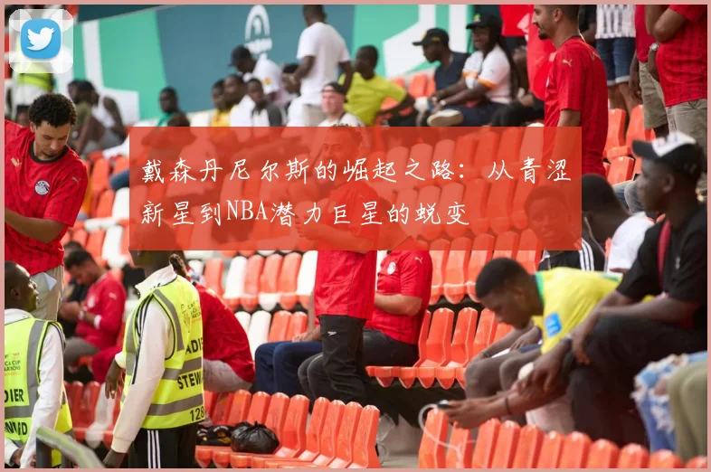戴森丹尼尔斯的崛起之路：从青涩新星到NBA潜力巨星的蜕变