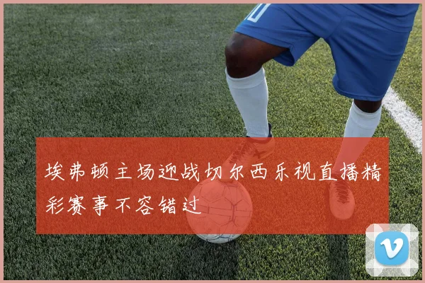 埃弗顿主场迎战切尔西乐视直播精彩赛事不容错过
