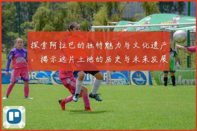 探索阿拉巴的独特魅力与文化遗产，揭示这片土地的历史与未来发展潜力