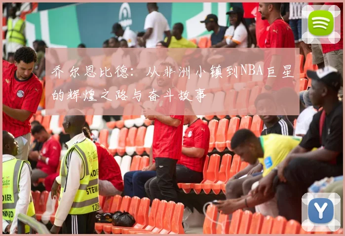 乔尔恩比德：从非洲小镇到NBA巨星的辉煌之路与奋斗故事