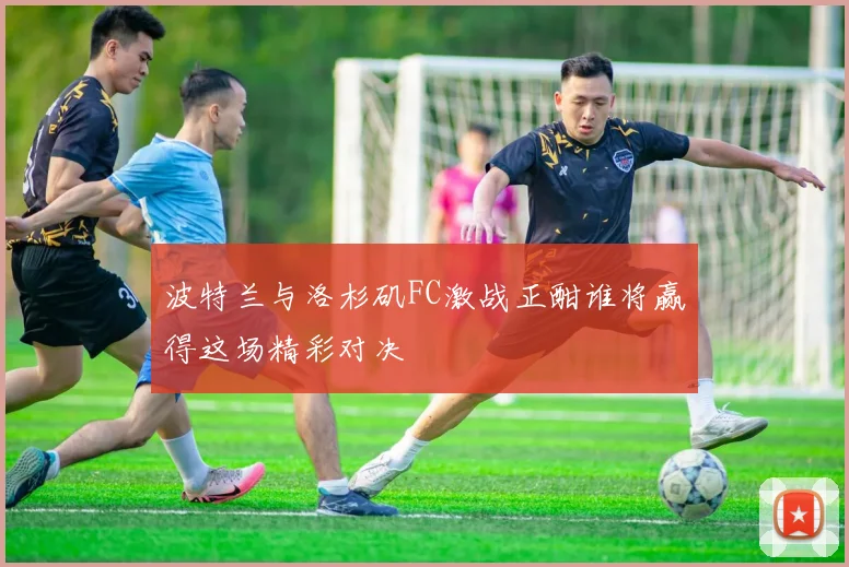 波特兰与洛杉矶FC激战正酣谁将赢得这场精彩对决