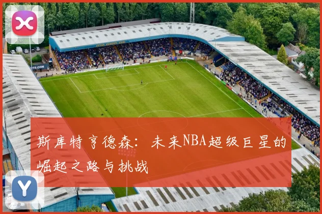 斯库特亨德森：未来NBA超级巨星的崛起之路与挑战