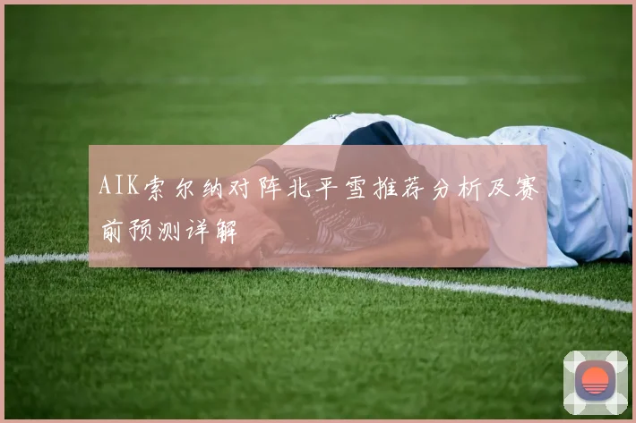 AIK索尔纳对阵北平雪推荐分析及赛前预测详解