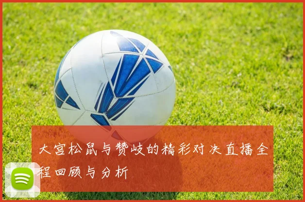 大宫松鼠与赞岐的精彩对决直播全程回顾与分析