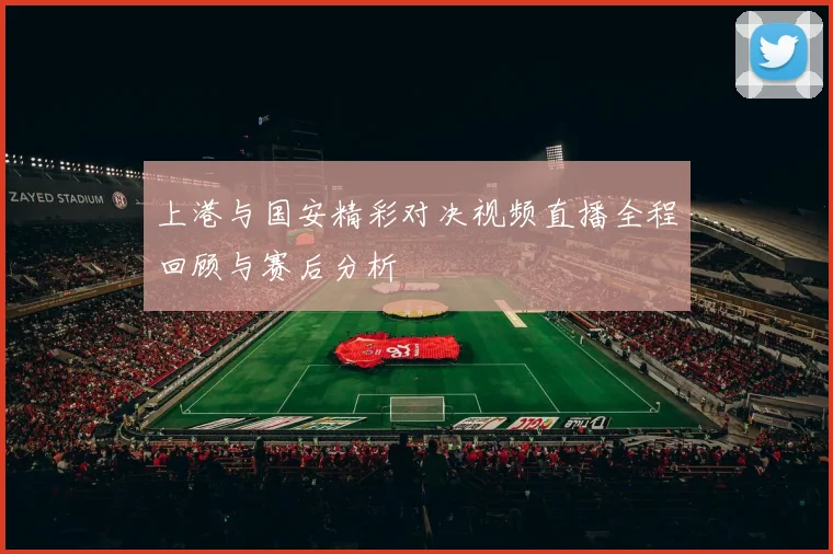 上港与国安精彩对决视频直播全程回顾与赛后分析