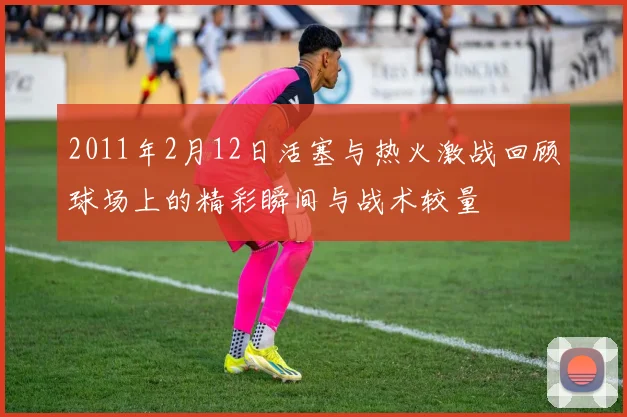 2011年2月12日活塞与热火激战回顾球场上的精彩瞬间与战术较量