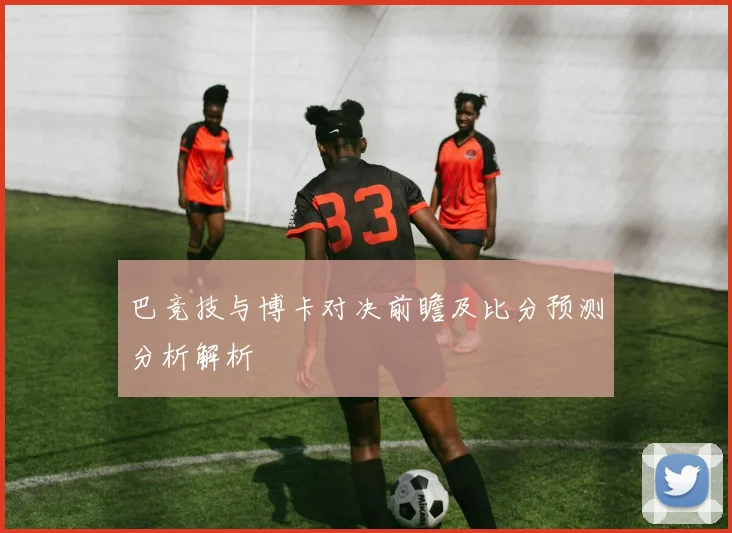 巴竞技与博卡对决前瞻及比分预测分析解析