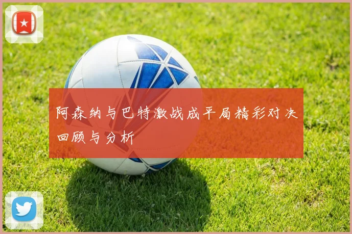 阿森纳与巴特激战成平局精彩对决回顾与分析