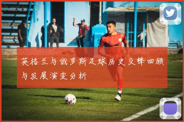 英格兰与俄罗斯足球历史交锋回顾与发展演变分析