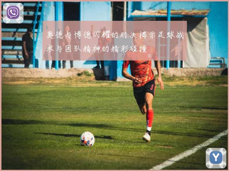 奥德与博德闪耀的对决揭示足球战术与团队精神的精彩碰撞