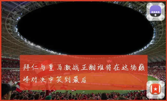 拜仁与皇马激战正酣谁将在这场巅峰对决中笑到最后