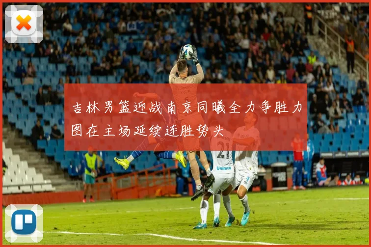 吉林男篮迎战南京同曦全力争胜力图在主场延续连胜势头