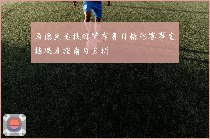 马德里竞技对阵布鲁日精彩赛事直播观看指南与分析