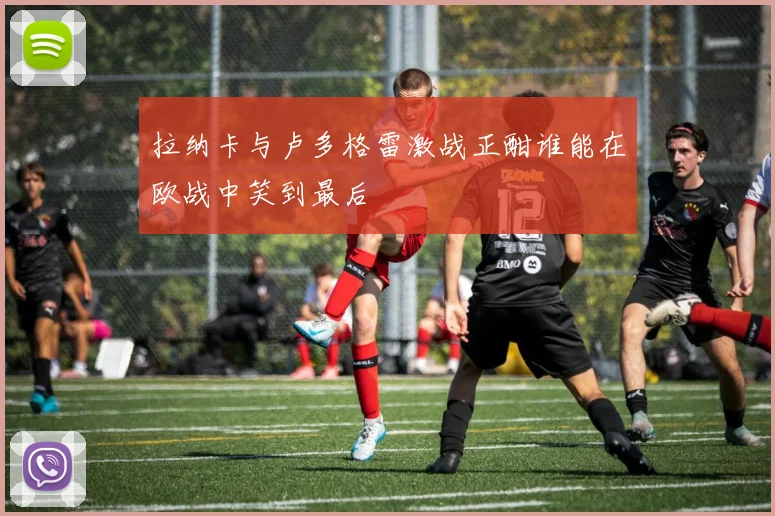 拉纳卡与卢多格雷激战正酣谁能在欧战中笑到最后