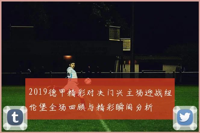 2019德甲精彩对决门兴主场迎战纽伦堡全场回顾与精彩瞬间分析