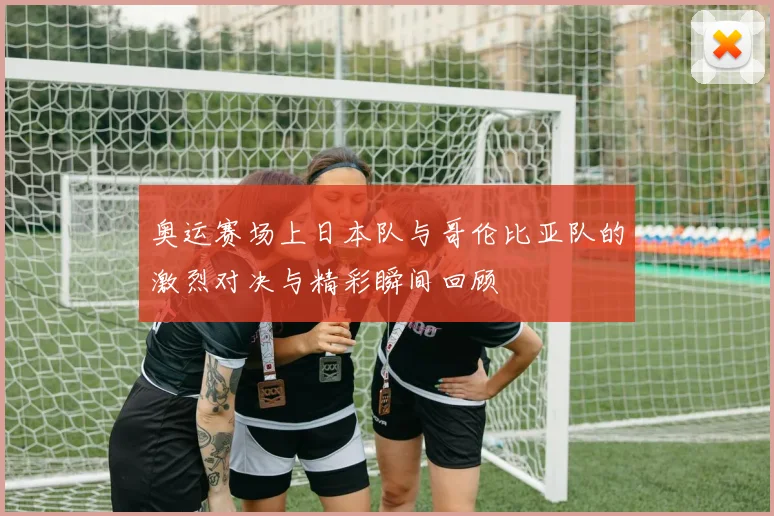 奥运赛场上日本队与哥伦比亚队的激烈对决与精彩瞬间回顾