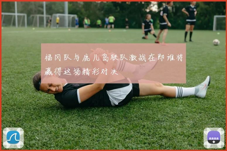 福冈队与鹿儿岛联队激战在即谁将赢得这场精彩对决