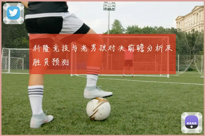 科隆竞技与老男孩对决前瞻分析及胜负预测