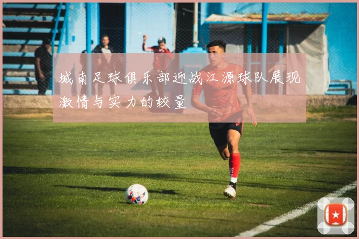 城南足球俱乐部迎战江源球队展现激情与实力的较量