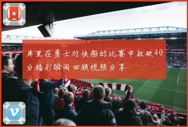 库里在勇士对快船的比赛中狂砍40分精彩瞬间回顾视频分享