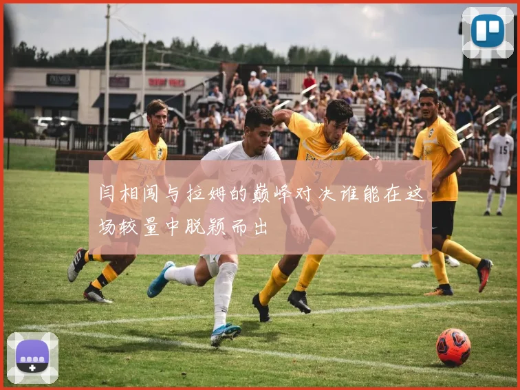闫相闯与拉姆的巅峰对决谁能在这场较量中脱颖而出