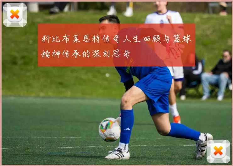 科比布莱恩特传奇人生回顾与篮球精神传承的深刻思考