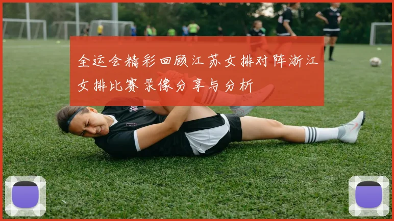 全运会精彩回顾江苏女排对阵浙江女排比赛录像分享与分析