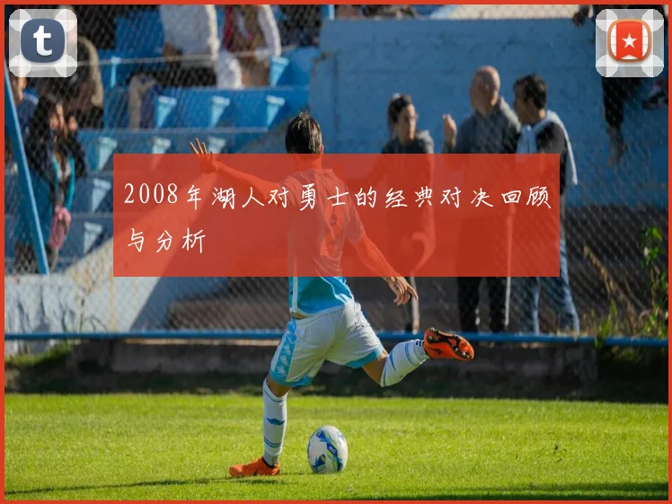 2008年湖人对勇士的经典对决回顾与分析
