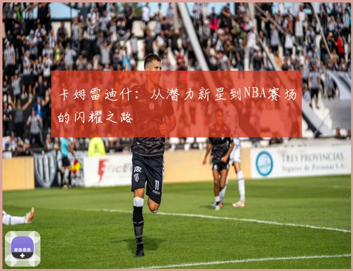 卡姆雷迪什：从潜力新星到NBA赛场的闪耀之路
