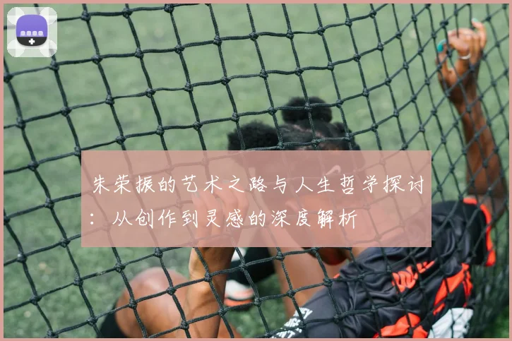 朱荣振的艺术之路与人生哲学探讨：从创作到灵感的深度解析