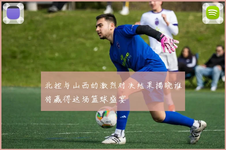 北控与山西的激烈对决结果揭晓谁将赢得这场篮球盛宴
