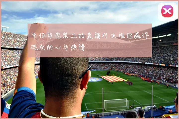 牛仔与包装工的直播对决谁能赢得观众的心与热情
