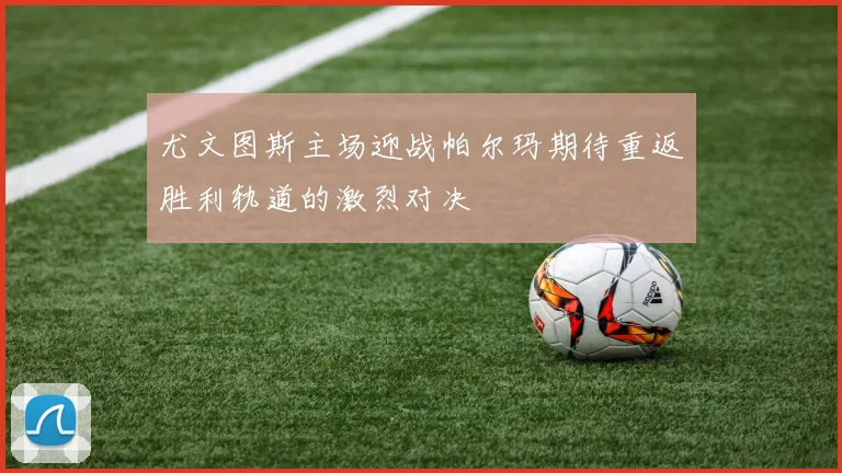 尤文图斯主场迎战帕尔玛期待重返胜利轨道的激烈对决