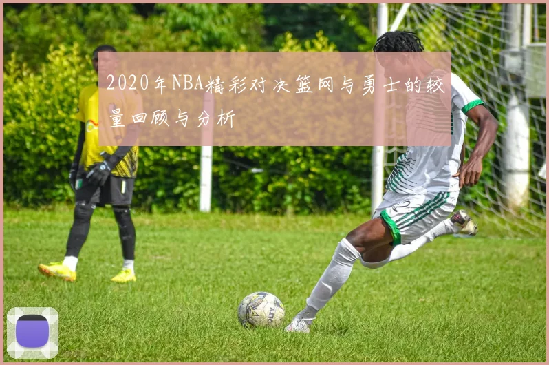 2020年NBA精彩对决篮网与勇士的较量回顾与分析