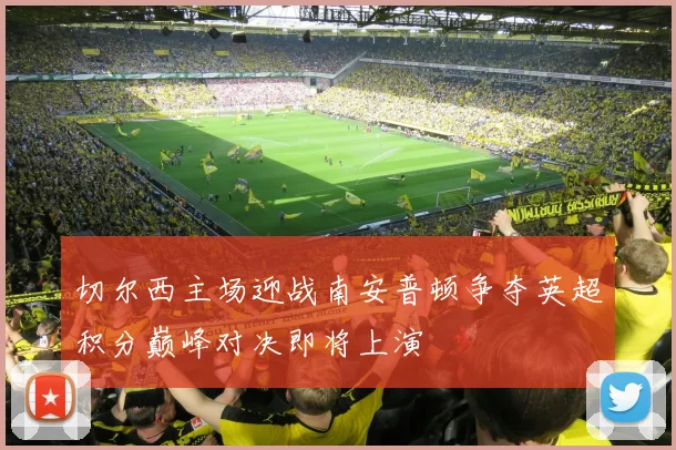 切尔西主场迎战南安普顿争夺英超积分巅峰对决即将上演