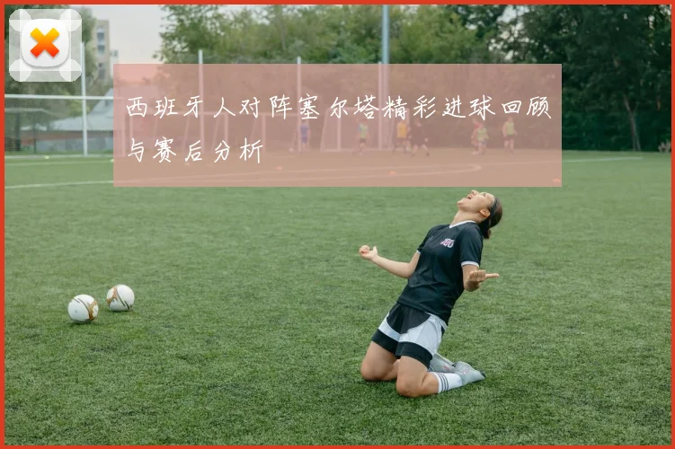 西班牙人对阵塞尔塔精彩进球回顾与赛后分析