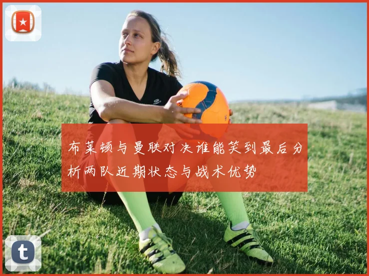 布莱顿与曼联对决谁能笑到最后分析两队近期状态与战术优势