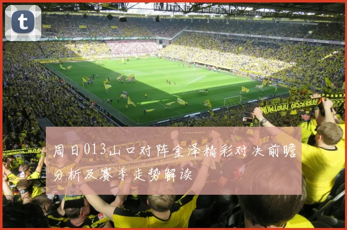 周日013山口对阵金泽精彩对决前瞻分析及赛季走势解读