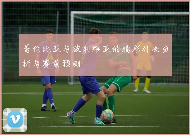 哥伦比亚与玻利维亚的精彩对决分析与赛前预测