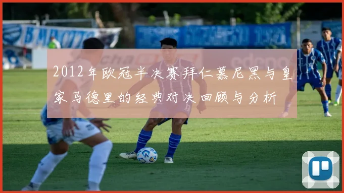 2012年欧冠半决赛拜仁慕尼黑与皇家马德里的经典对决回顾与分析
