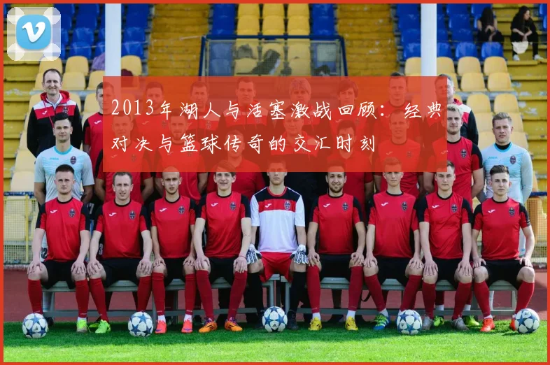 2013年湖人与活塞激战回顾：经典对决与篮球传奇的交汇时刻
