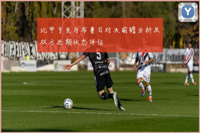 比甲亨克与布鲁日对决前瞻分析及双方近期状态评估