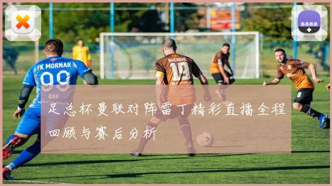 足总杯曼联对阵雷丁精彩直播全程回顾与赛后分析