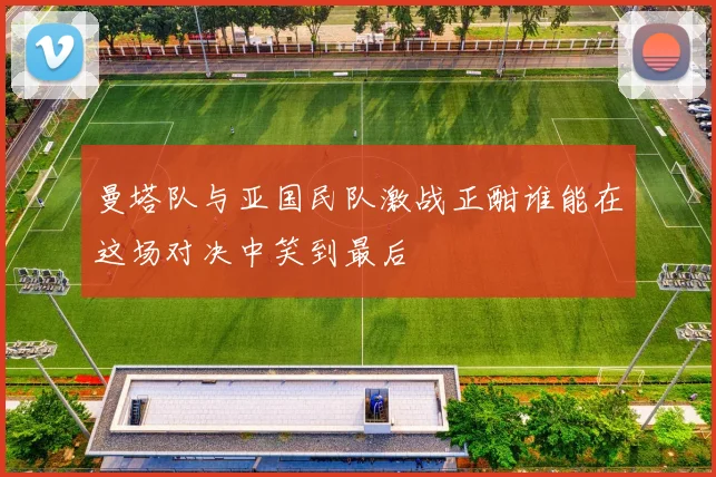 曼塔队与亚国民队激战正酣谁能在这场对决中笑到最后