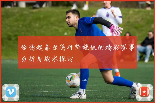 哈德起菲尔德对阵强敌的精彩赛事分析与战术探讨