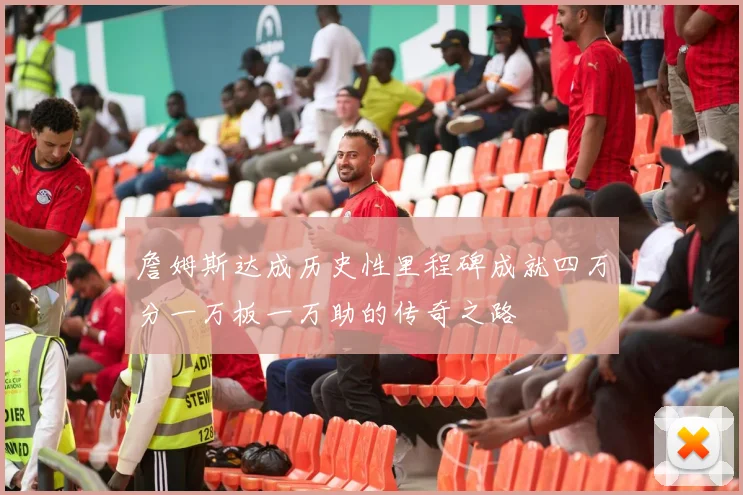 詹姆斯达成历史性里程碑成就四万分一万板一万助的传奇之路