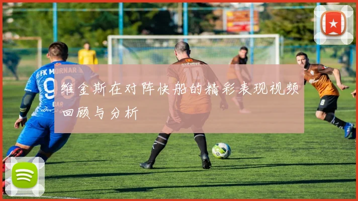 维金斯在对阵快船的精彩表现视频回顾与分析