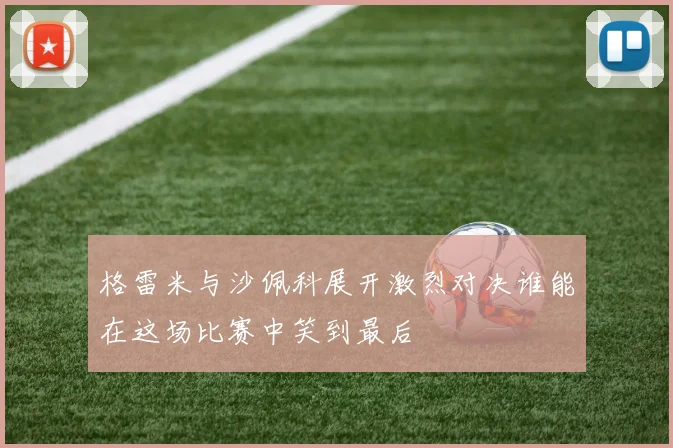 格雷米与沙佩科展开激烈对决谁能在这场比赛中笑到最后