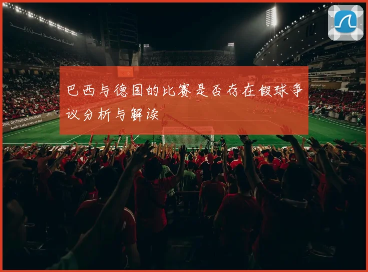 巴西与德国的比赛是否存在假球争议分析与解读